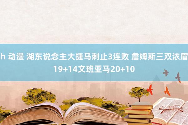 h 动漫 湖东说念主大捷马刺止3连败 詹姆斯三双浓眉19+14文班亚马20+10