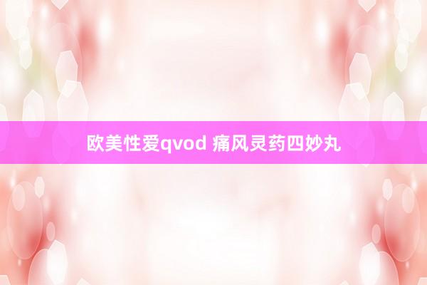 欧美性爱qvod 痛风灵药四妙丸