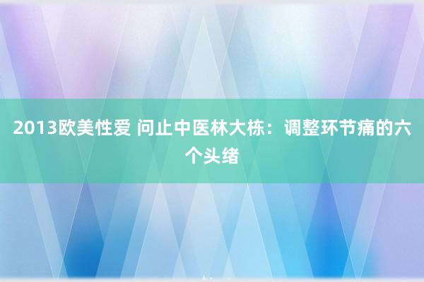 2013欧美性爱 问止中医林大栋：调整环节痛的六个头绪