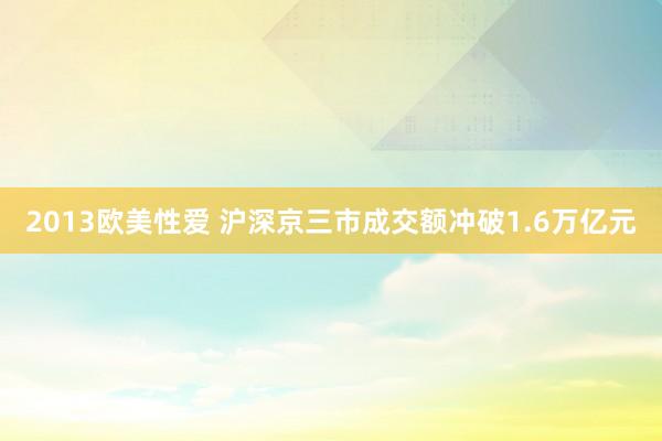 2013欧美性爱 沪深京三市成交额冲破1.6万亿元