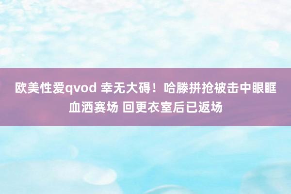 欧美性爱qvod 幸无大碍！哈滕拼抢被击中眼眶血洒赛场 回更衣室后已返场