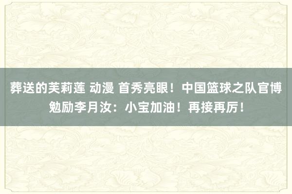 葬送的芙莉莲 动漫 首秀亮眼！中国篮球之队官博勉励李月汝：小宝加油！再接再厉！