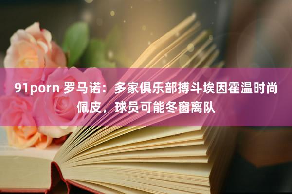 91porn 罗马诺：多家俱乐部搏斗埃因霍温时尚佩皮，球员可能冬窗离队