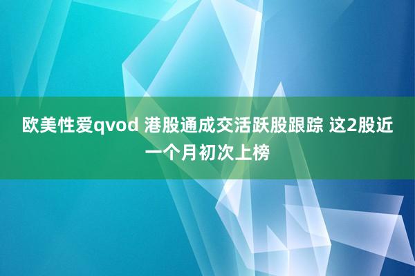 欧美性爱qvod 港股通成交活跃股跟踪 这2股近一个月初次上榜