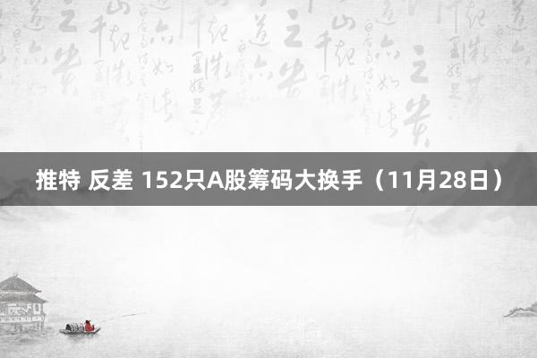 推特 反差 152只A股筹码大换手（11月28日）