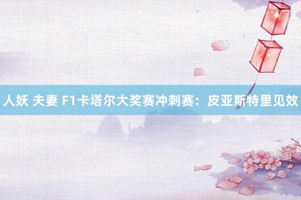 人妖 夫妻 F1卡塔尔大奖赛冲刺赛：皮亚斯特里见效