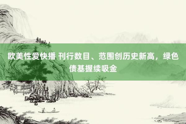 欧美性爱快播 刊行数目、范围创历史新高，绿色债基握续吸金