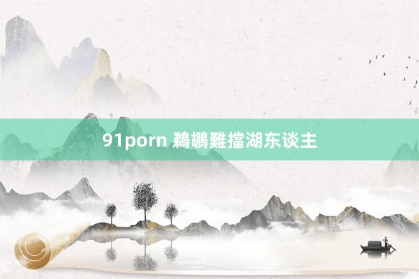 91porn 鵜鶘難擋湖东谈主