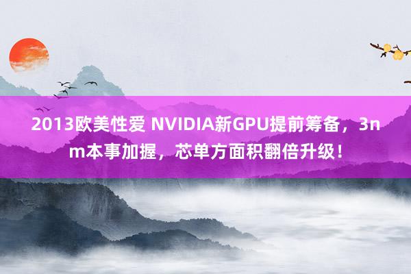 2013欧美性爱 NVIDIA新GPU提前筹备，3nm本事加握，芯单方面积翻倍升级！