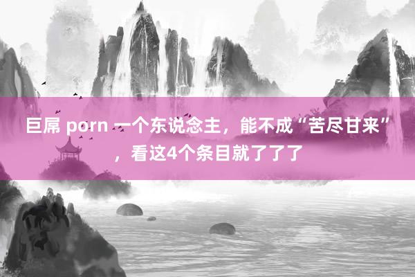 巨屌 porn 一个东说念主，能不成“苦尽甘来”，看这4个条目就了了了