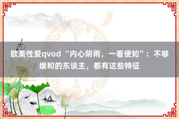 欧美性爱qvod “内心阴雨，一看便知”：不够缓和的东谈主，都有这些特征