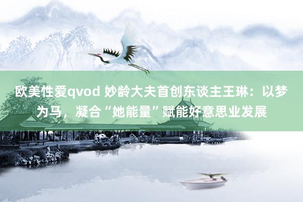 欧美性爱qvod 妙龄大夫首创东谈主王琳：以梦为马，凝合“她能量”赋能好意思业发展