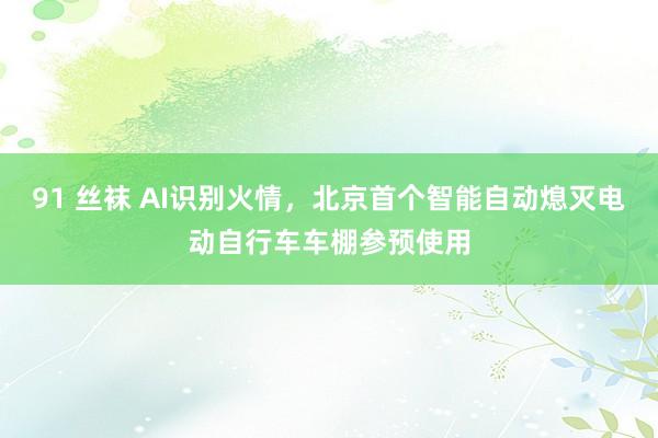 91 丝袜 AI识别火情，北京首个智能自动熄灭电动自行车车棚参预使用