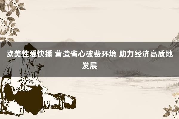 欧美性爱快播 营造省心破费环境 助力经济高质地发展