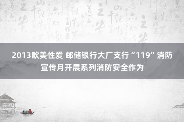 2013欧美性爱 邮储银行大厂支行“119”消防宣传月开展系列消防安全作为