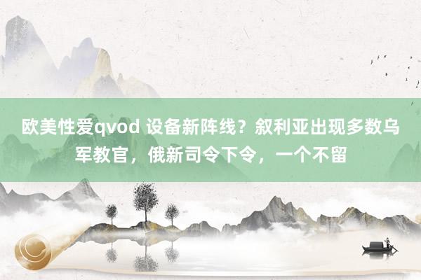 欧美性爱qvod 设备新阵线？叙利亚出现多数乌军教官，俄新司令下令，一个不留