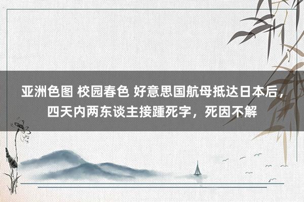 亚洲色图 校园春色 好意思国航母抵达日本后，四天内两东谈主接踵死字，死因不解