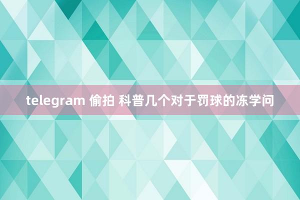 telegram 偷拍 科普几个对于罚球的冻学问