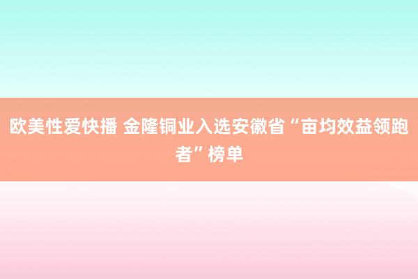 欧美性爱快播 金隆铜业入选安徽省“亩均效益领跑者”榜单