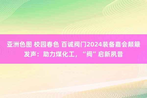 亚洲色图 校园春色 百诚阀门2024装备嘉会颠簸发声：助力煤化工，“阀”启新夙昔