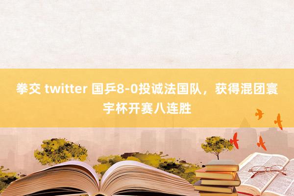 拳交 twitter 国乒8-0投诚法国队，获得混团寰宇杯开赛八连胜