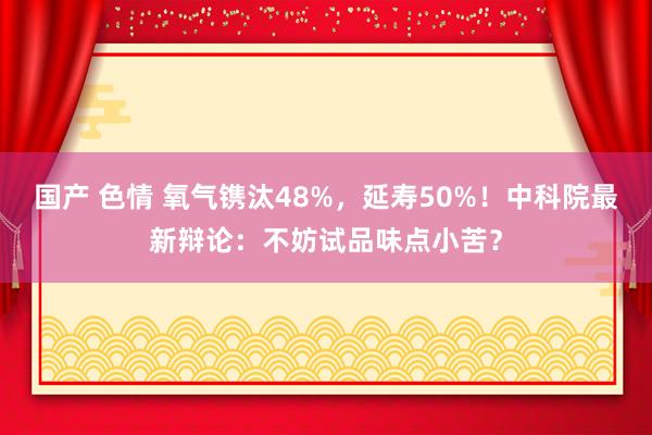 国产 色情 氧气镌汰48%，延寿50%！中科院最新辩论：不妨试品味点小苦？