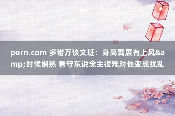 porn.com 多诺万谈文班：身高臂展有上风&时候娴熟 看守东说念主很难对他变成扰乱