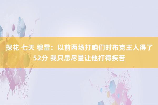 探花 七天 穆雷：以前两场打咱们时布克王人得了52分 我只思尽量让他打得疾苦