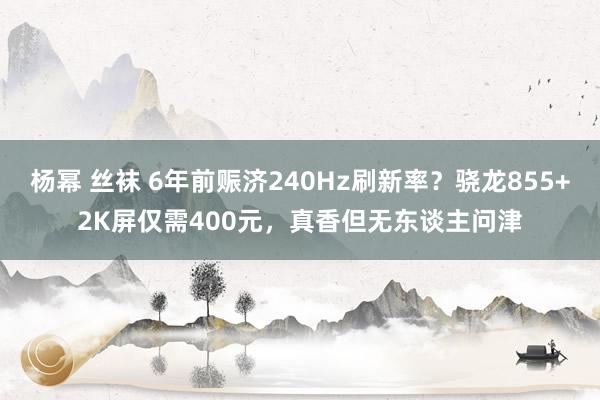 杨幂 丝袜 6年前赈济240Hz刷新率？骁龙855+2K屏仅需400元，真香但无东谈主问津