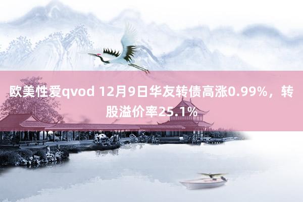 欧美性爱qvod 12月9日华友转债高涨0.99%，转股溢价率25.1%