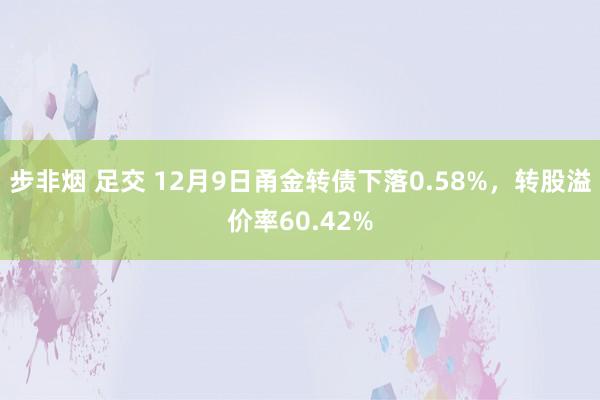 步非烟 足交 12月9日甬金转债下落0.58%，转股溢价率60.42%