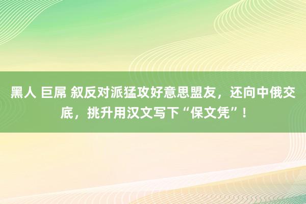 黑人 巨屌 叙反对派猛攻好意思盟友，还向中俄交底，挑升用汉文写下“保文凭”！