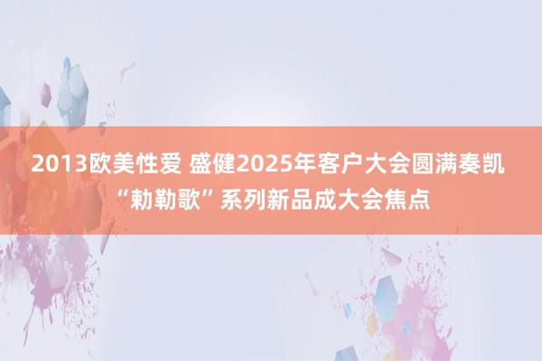 2013欧美性爱 盛健2025年客户大会圆满奏凯 “勅勒歌”系列新品成大会焦点