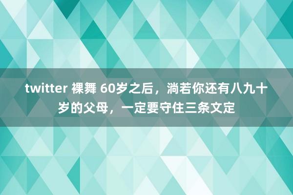 twitter 裸舞 60岁之后，淌若你还有八九十岁的父母，一定要守住三条文定