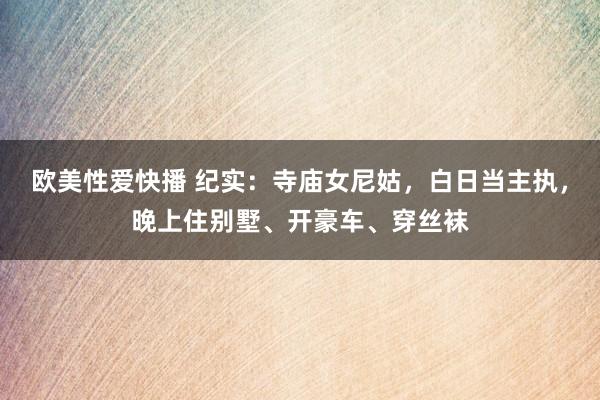 欧美性爱快播 纪实：寺庙女尼姑，白日当主执，晚上住别墅、开豪车、穿丝袜