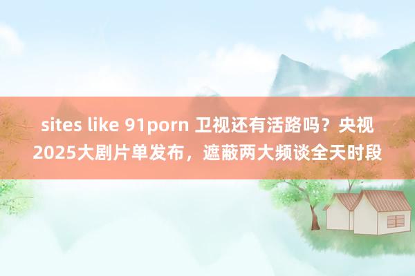 sites like 91porn 卫视还有活路吗？央视2025大剧片单发布，遮蔽两大频谈全天时段