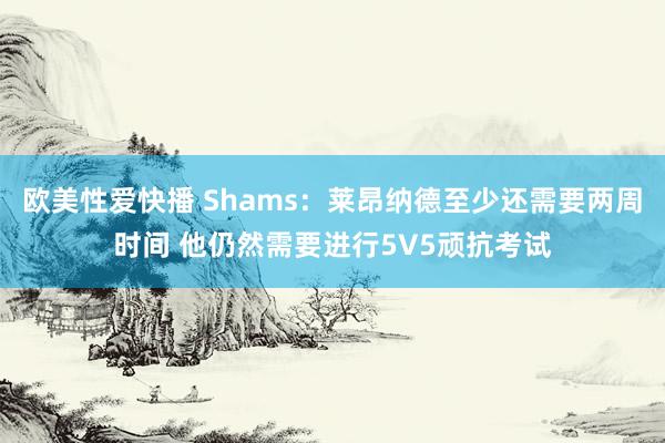 欧美性爱快播 Shams：莱昂纳德至少还需要两周时间 他仍然需要进行5V5顽抗考试