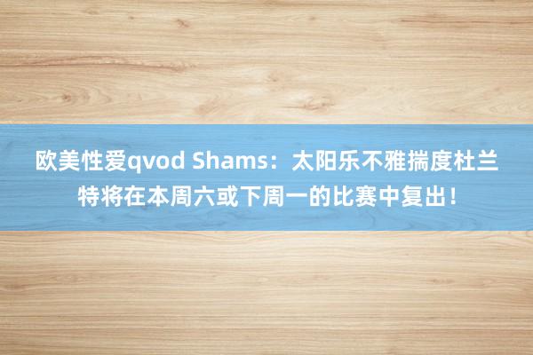 欧美性爱qvod Shams：太阳乐不雅揣度杜兰特将在本周六或下周一的比赛中复出！