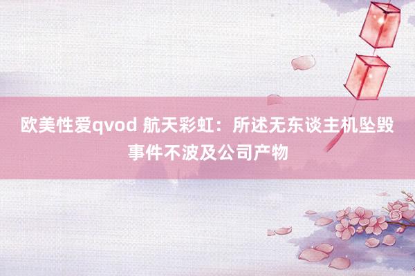 欧美性爱qvod 航天彩虹：所述无东谈主机坠毁事件不波及公司产物