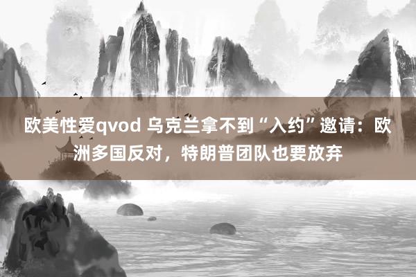 欧美性爱qvod 乌克兰拿不到“入约”邀请：欧洲多国反对，特朗普团队也要放弃