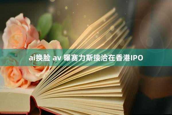 ai换脸 av 曝赛力斯接洽在香港IPO