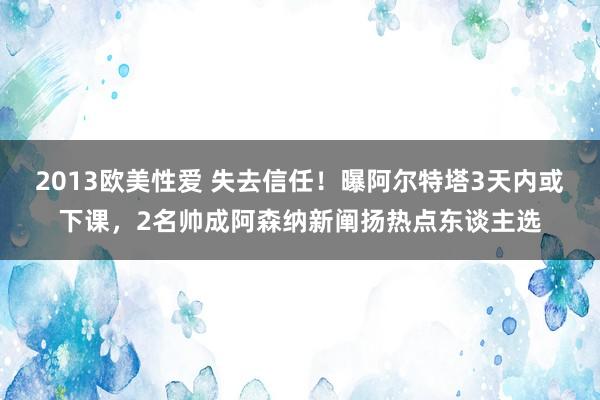 2013欧美性爱 失去信任！曝阿尔特塔3天内或下课，2名帅成阿森纳新阐扬热点东谈主选