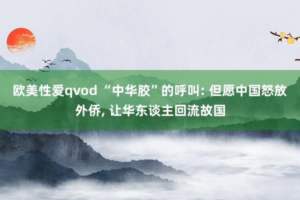 欧美性爱qvod “中华胶”的呼叫: 但愿中国怒放外侨， 让华东谈主回流故国