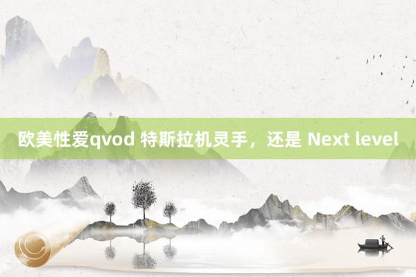 欧美性爱qvod 特斯拉机灵手，还是 Next level