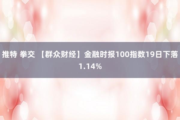 推特 拳交 【群众财经】金融时报100指数19日下落1.14%