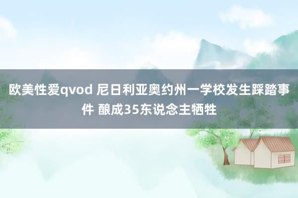 欧美性爱qvod 尼日利亚奥约州一学校发生踩踏事件 酿成35东说念主牺牲