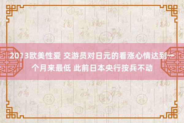 2013欧美性爱 交游员对日元的看涨心情达到一个月来最低 此前日本央行按兵不动