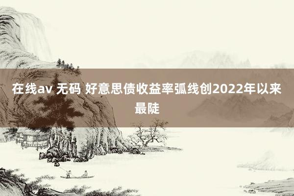 在线av 无码 好意思债收益率弧线创2022年以来最陡