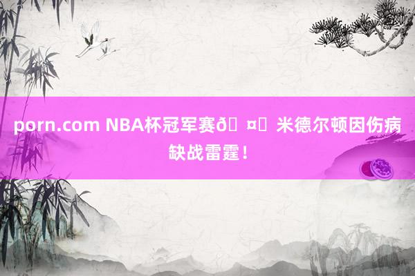 porn.com NBA杯冠军赛🤕米德尔顿因伤病缺战雷霆！