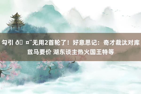 勾引 🤨无用2首轮了！好意思记：奇才裁汰对库兹马要价 湖东谈主热火国王特等